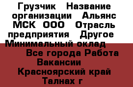 Грузчик › Название организации ­ Альянс-МСК, ООО › Отрасль предприятия ­ Другое › Минимальный оклад ­ 40 000 - Все города Работа » Вакансии   . Красноярский край,Талнах г.